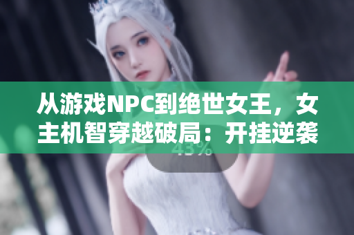 从游戏NPC到绝世女王，女主机智穿越破局：开挂逆袭