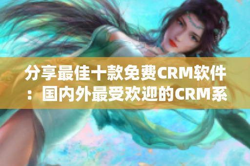 分享最佳十款免费CRM软件：国内外最受欢迎的CRM系统推荐