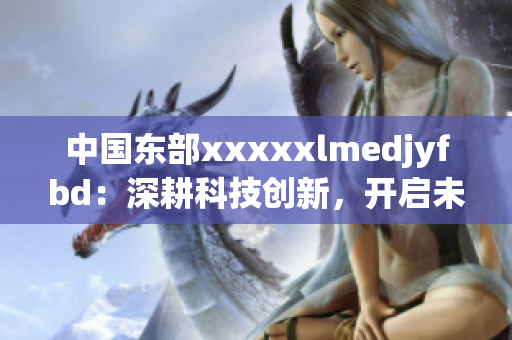 中国东部xxxxxlmedjyfbd：深耕科技创新，开启未来之路