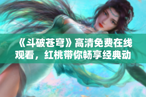 《斗破苍穹》高清免费在线观看，红桃带你畅享经典动漫大片！