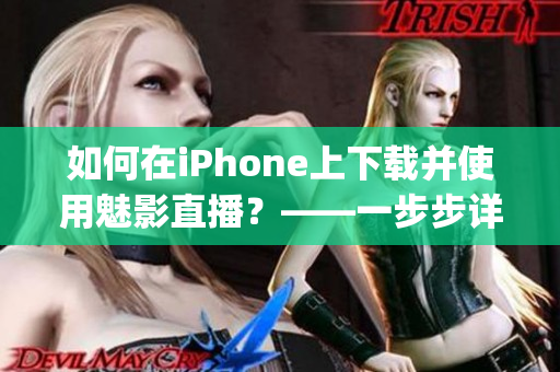 如何在iPhone上下载并使用魅影直播？——一步步详细指南(1)