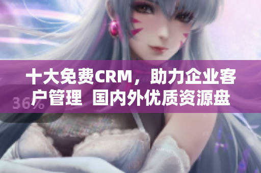 十大免费CRM，助力企业客户管理  国内外优质资源盘点