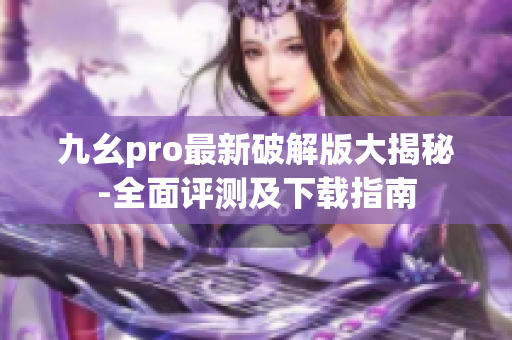 九幺pro最新破解版大揭秘-全面评测及下载指南