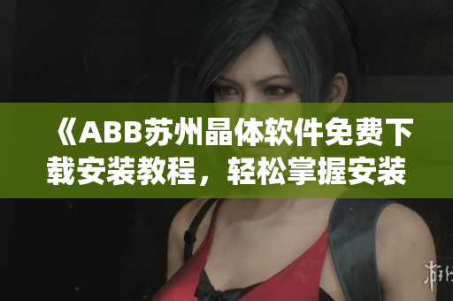 《ABB苏州晶体软件免费下载安装教程，轻松掌握安装方法》(1)