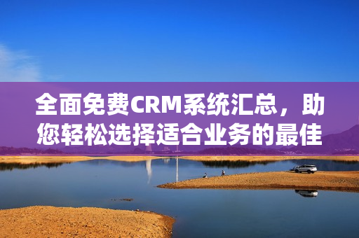 全面免费CRM系统汇总，助您轻松选择适合业务的最佳解决方案