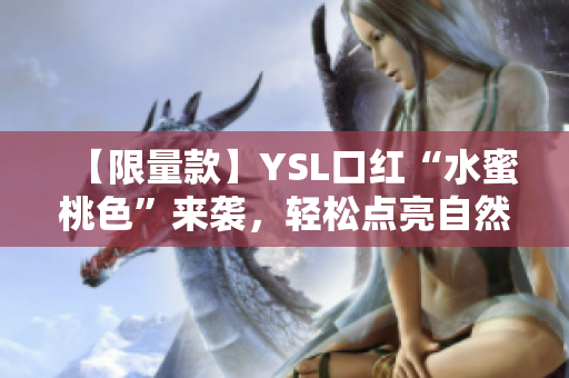 【限量款】YSL口红“水蜜桃色”来袭，轻松点亮自然妆容