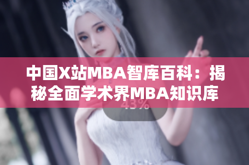 中国X站MBA智库百科：揭秘全面学术界MBA知识库