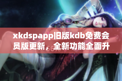 xkdspapp旧版kdb免费会员版更新，全新功能全面升级