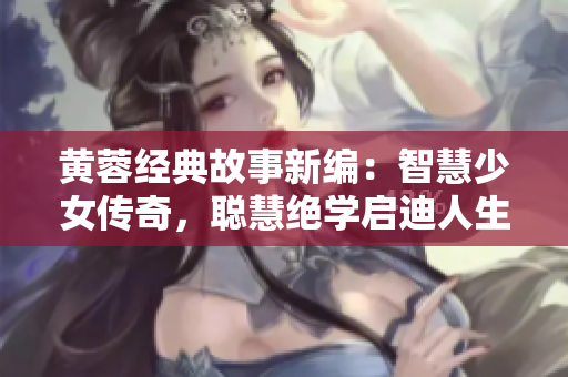 黄蓉经典故事新编：智慧少女传奇，聪慧绝学启迪人生