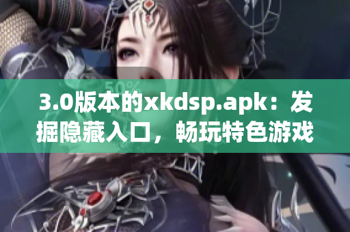 3.0版本的xkdsp.apk：发掘隐藏入口，畅玩特色游戏