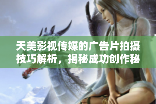 天美影视传媒的广告片拍摄技巧解析，揭秘成功创作秘诀