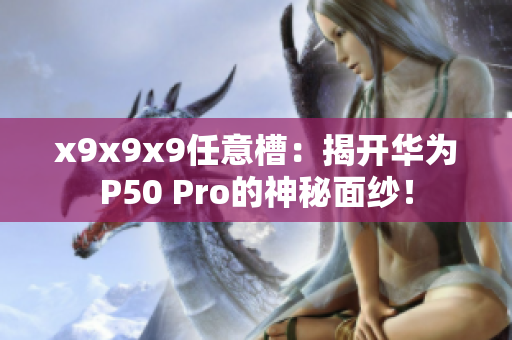 x9x9x9任意槽：揭开华为P50 Pro的神秘面纱！