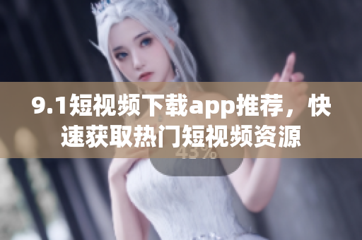 9.1短视频下载app推荐，快速获取热门短视频资源