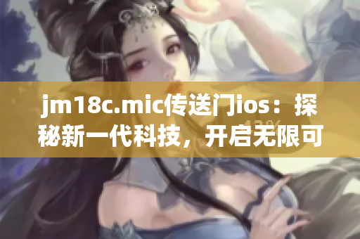 jm18c.mic传送门ios：探秘新一代科技，开启无限可能