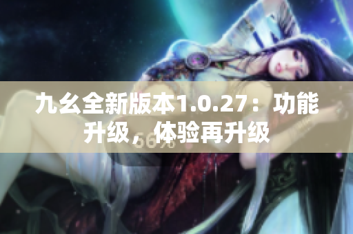 九幺全新版本1.0.27：功能升级，体验再升级