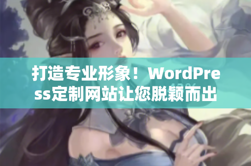 打造专业形象！WordPress定制网站让您脱颖而出