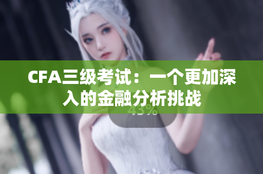 CFA三级考试：一个更加深入的金融分析挑战