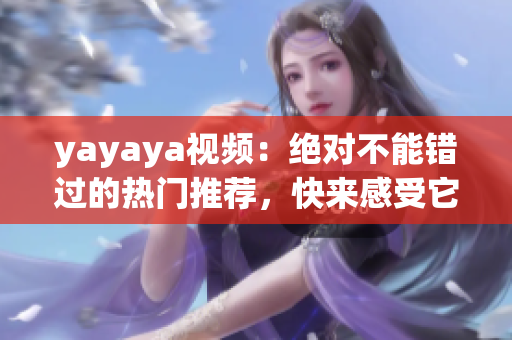 yayaya视频：绝对不能错过的热门推荐，快来感受它的魅力!