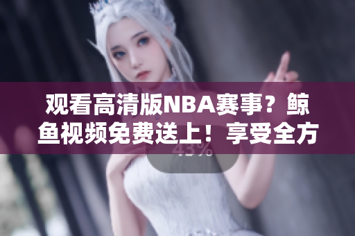 观看高清版NBA赛事？鲸鱼视频免费送上！享受全方位赛事覆盖！