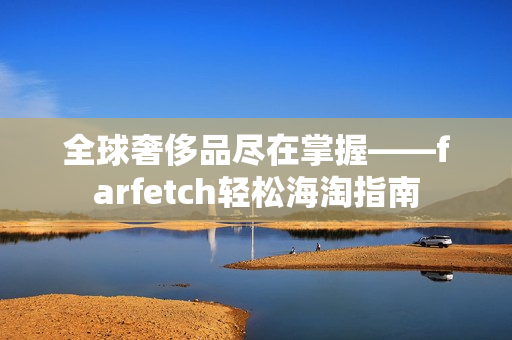 全球奢侈品尽在掌握——farfetch轻松海淘指南