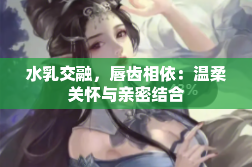 水乳交融，唇齿相依：温柔关怀与亲密结合