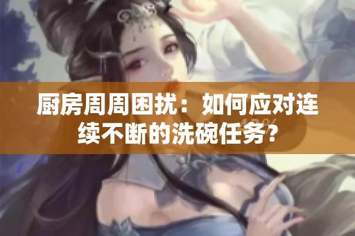 厨房周周困扰：如何应对连续不断的洗碗任务？