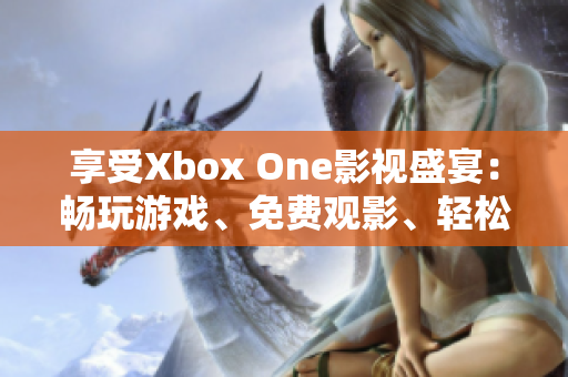 享受Xbox One影视盛宴：畅玩游戏、免费观影、轻松充话费