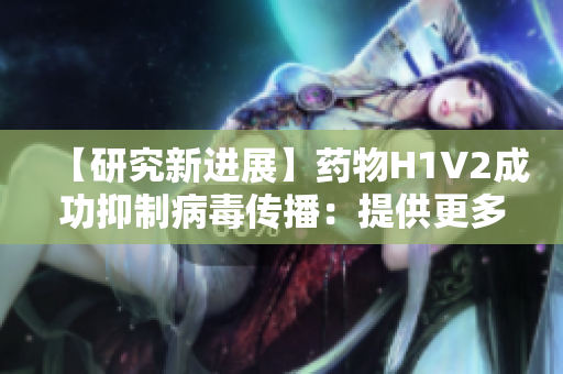 【研究新进展】药物H1V2成功抑制病毒传播：提供更多治疗选择