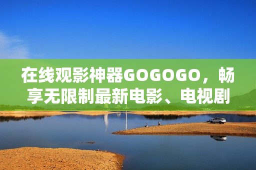 在线观影神器GOGOGO，畅享无限制最新电影、电视剧免费高清！