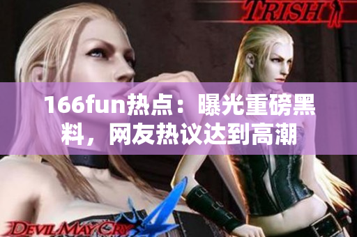 166fun热点：曝光重磅黑料，网友热议达到高潮