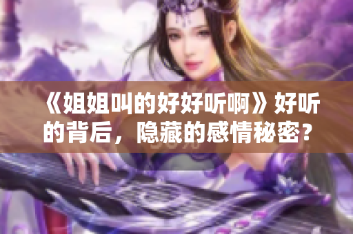 《姐姐叫的好好听啊》好听的背后，隐藏的感情秘密？！