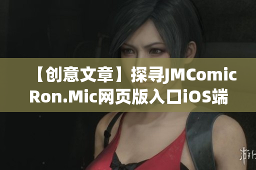 【创意文章】探寻JMComicRon.Mic网页版入口iOS端的全新体验(1)