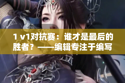 1 v1对抗赛：谁才是最后的胜者？——编辑专注于编写相关文章