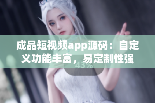 成品短视频app源码：自定义功能丰富，易定制性强