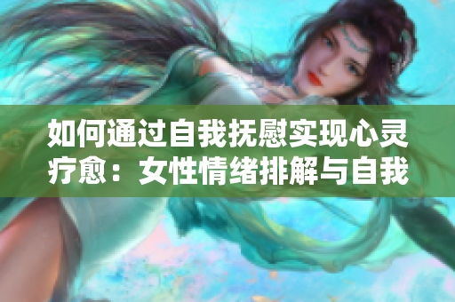 如何通过自我抚慰实现心灵疗愈：女性情绪排解与自我护理的方法