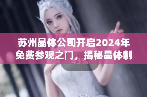 苏州晶体公司开启2024年免费参观之门，揭秘晶体制造工艺及技术创新(1)