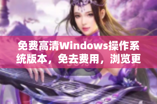 免费高清Windows操作系统版本，免去费用，浏览更清晰