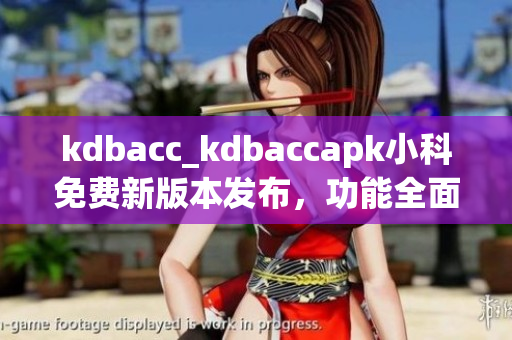 kdbacc_kdbaccapk小科免费新版本发布，功能全面升级