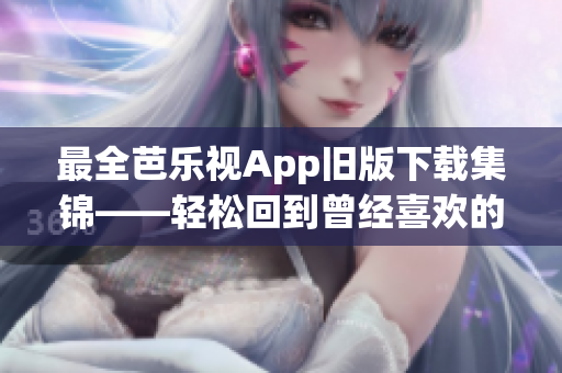 最全芭乐视App旧版下载集锦——轻松回到曾经喜欢的版本！