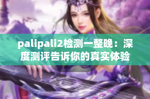 palipali2检测一整晚：深度测评告诉你的真实体验