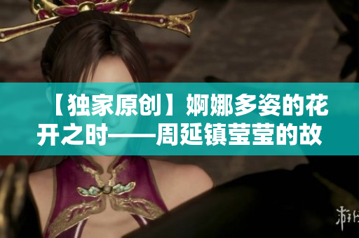 【独家原创】婀娜多姿的花开之时——周延镇莹莹的故事