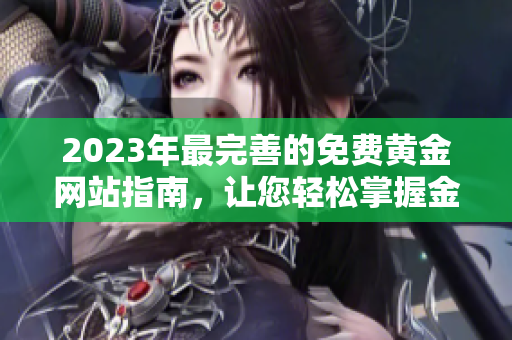 2023年最完善的免费黄金网站指南，让您轻松掌握金融投资新趋势