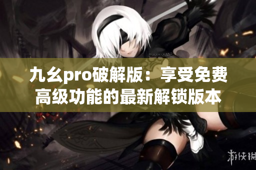 九幺pro破解版：享受免费高级功能的最新解锁版本