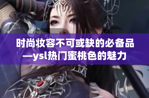 时尚妆容不可或缺的必备品—ysl热门蜜桃色的魅力