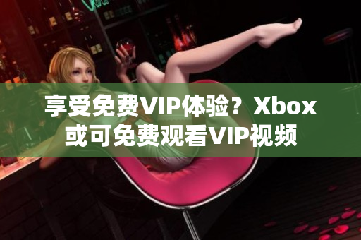 享受免费VIP体验？Xbox或可免费观看VIP视频