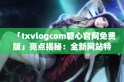 「txvlogcom糖心官网免费版」亮点揭秘：全新网站特色解析(1)