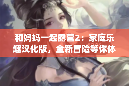 和妈妈一起露营2：家庭乐趣汉化版，全新冒险等你体验！(1)