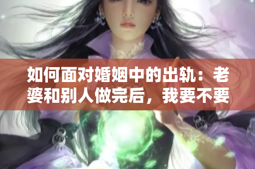 如何面对婚姻中的出轨：老婆和别人做完后，我要不要再和她做？