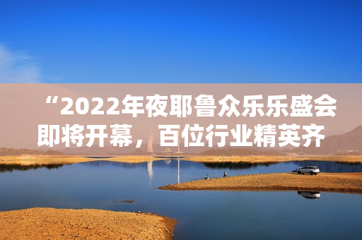 “2022年夜耶鲁众乐乐盛会即将开幕，百位行业精英齐聚一堂”