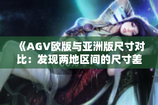 《AGV欧版与亚洲版尺寸对比：发现两地区间的尺寸差异》